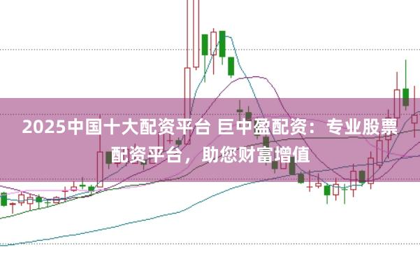 2025中国十大配资平台 巨中盈配资:专业股票配资平台,助您财富增值