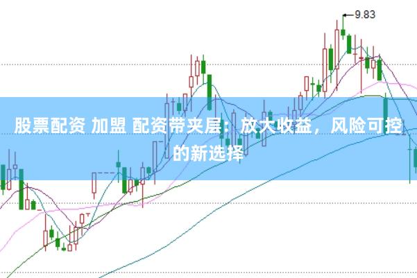 股票配资 加盟 配资带夹层：放大收益，风险可控的新选择