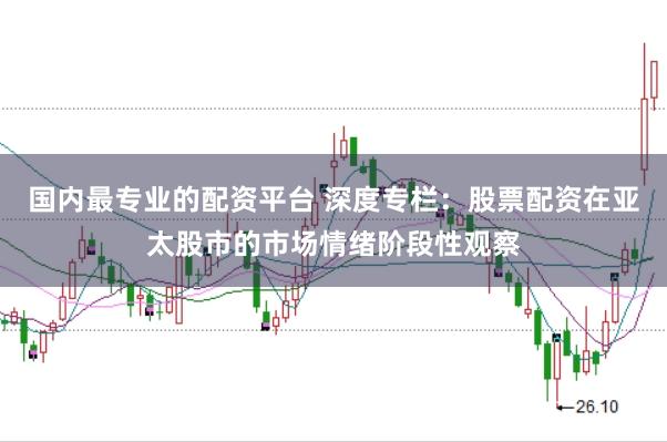国内最专业的配资平台 深度专栏:股票配资在亚太股市的市场情绪阶段性观察