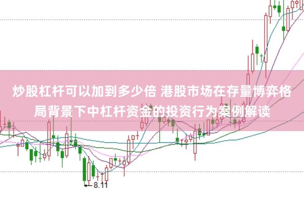 炒股杠杆可以加到多少倍 港股市场在存量博弈格局背景下中杠杆资金的投资行为案例解读