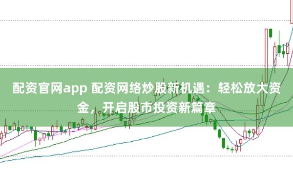 配资官网app 配资网络炒股新机遇：轻松放大资金，开启股市投资新篇章