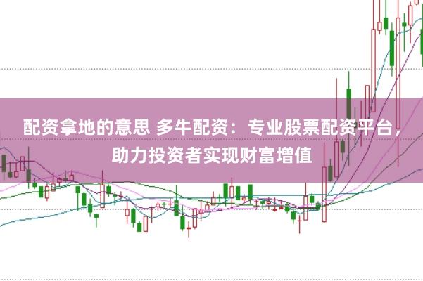 配资拿地的意思 多牛配资：专业股票配资平台，助力投资者实现财富增值