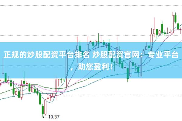 正规的炒股配资平台排名 炒股配资官网:专业平台,助您盈利!