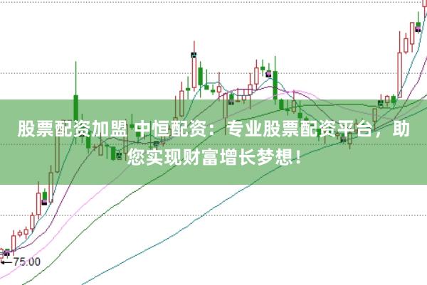 股票配资加盟 中恒配资：专业股票配资平台，助您实现财富增长梦想！
