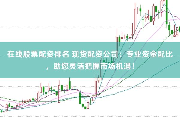 在线股票配资排名 现货配资公司:专业资金配比,助您灵活把握市场机遇!