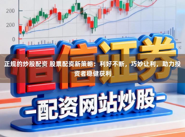 正规的炒股配资 股票配资新策略：利好不断，巧妙让利，助力投资者稳健获利