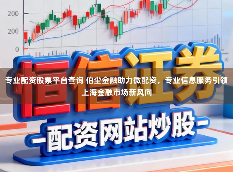 专业配资股票平台查询 伯尘金融助力微配资,专业信息服务引领上海金融市场新风向