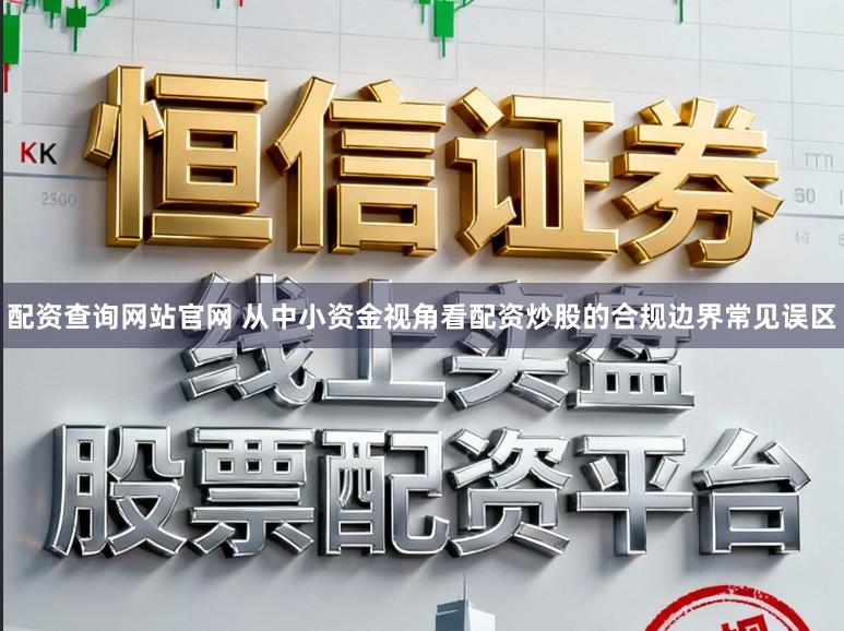 配资查询网站官网 从中小资金视角看配资炒股的合规边界常见误区