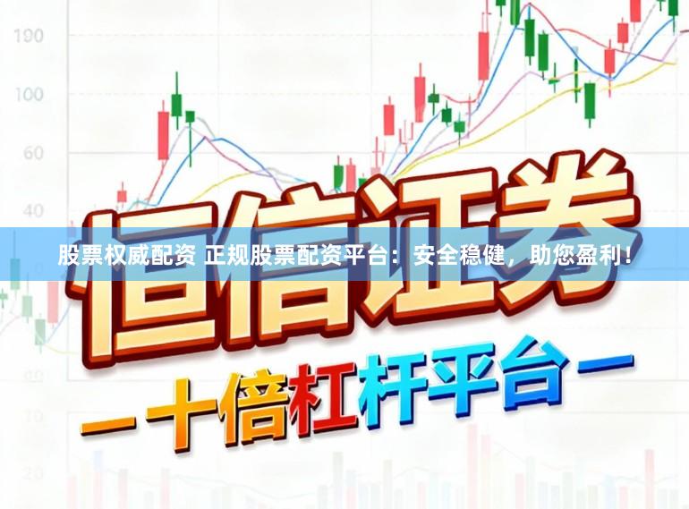 股票权威配资 正规股票配资平台：安全稳健，助您盈利！
