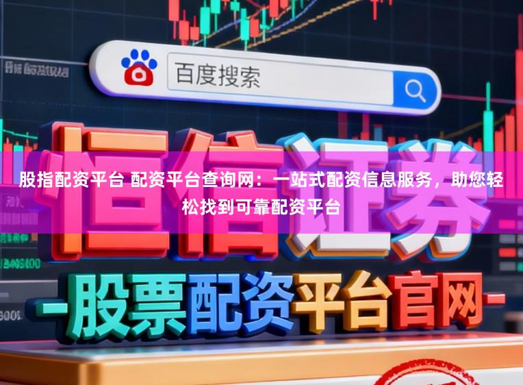 股指配资平台 配资平台查询网：一站式配资信息服务，助您轻松找到可靠配资平台