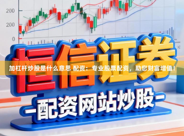 加杠杆炒股是什么意思 配资：专业股票配资，助您财富增值！