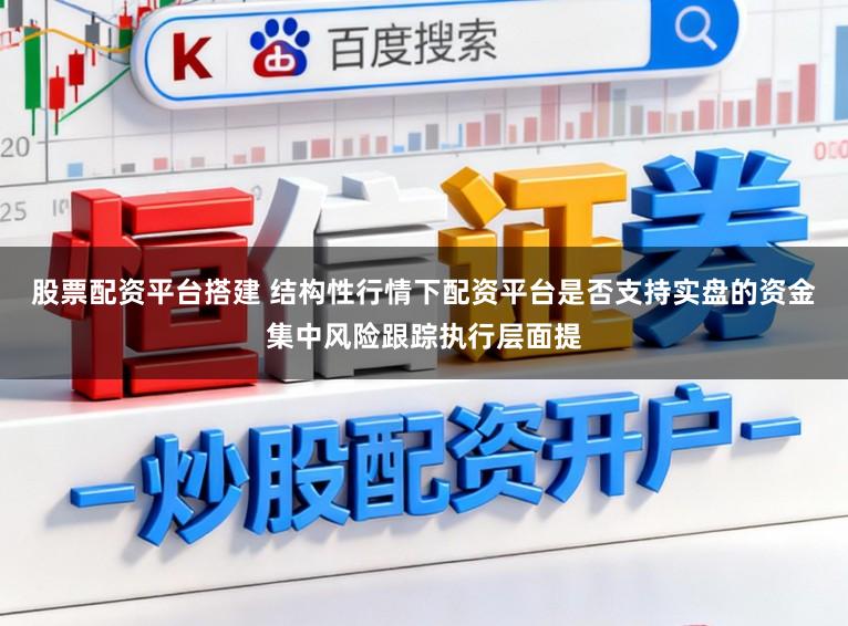 股票配资平台搭建 结构性行情下配资平台是否支持实盘的资金集中风险跟踪执行层面提