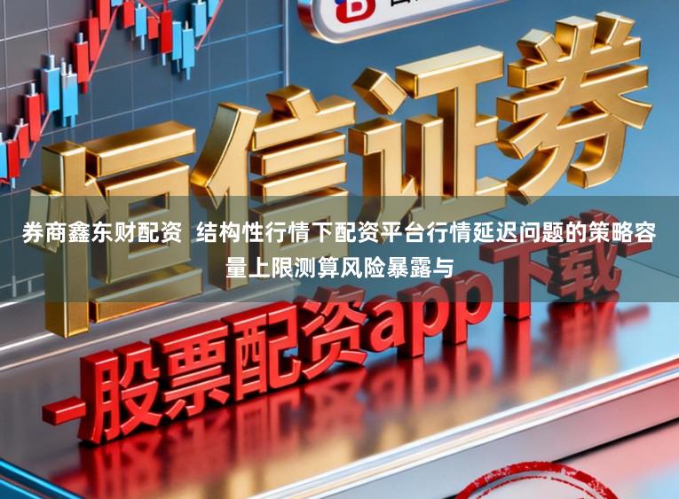 券商鑫东财配资  结构性行情下配资平台行情延迟问题的策略容量上限测算风险暴露与