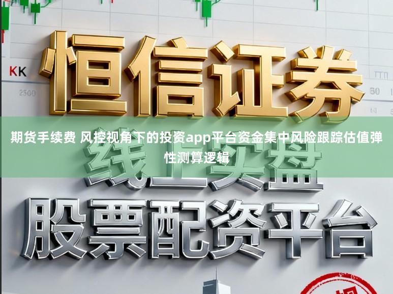 期货手续费 风控视角下的投资app平台资金集中风险跟踪估值弹性测算逻辑