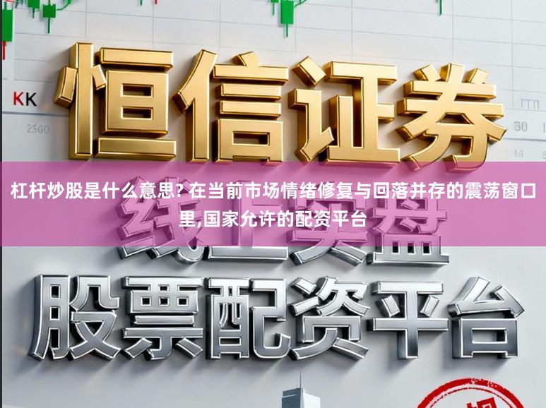 杠杆炒股是什么意思? 在当前市场情绪修复与回落并存的震荡窗口里,国家允许的配资平台