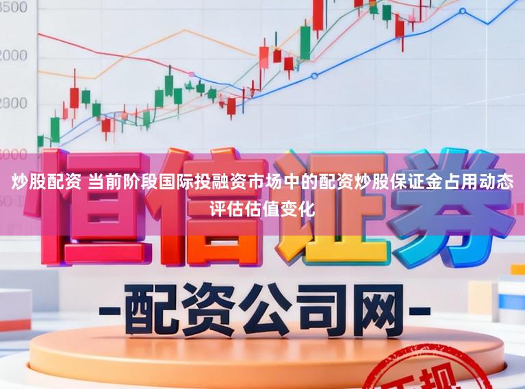 炒股配资 当前阶段国际投融资市场中的配资炒股保证金占用动态评估估值变化