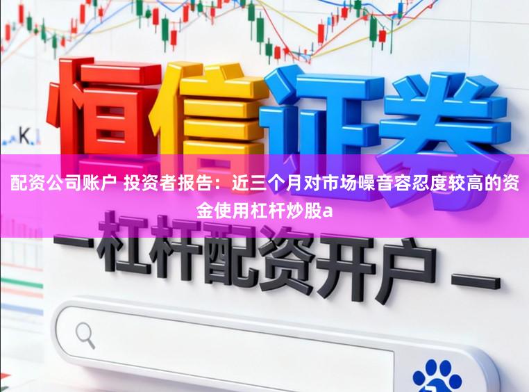 配资公司账户 投资者报告：近三个月对市场噪音容忍度较高的资金使用杠杆炒股a