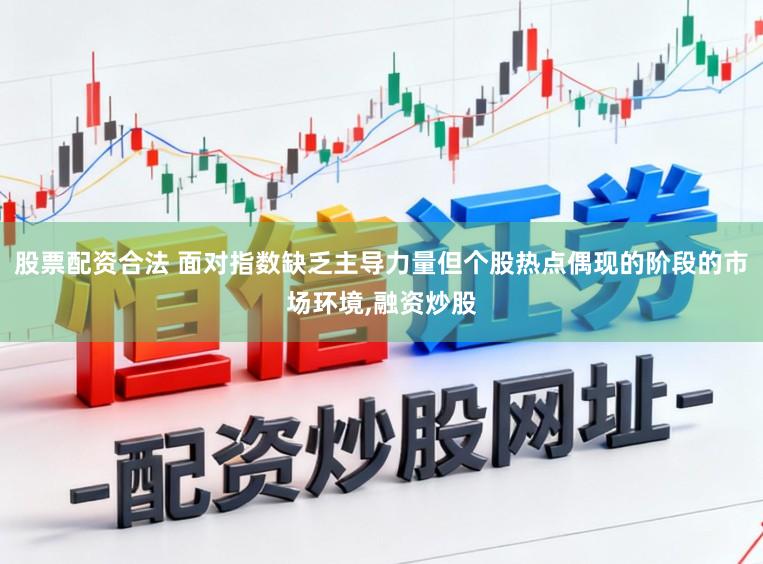 股票配资合法 面对指数缺乏主导力量但个股热点偶现的阶段的市场环境，融资炒股