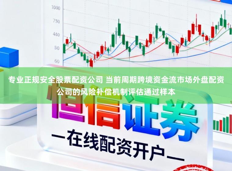专业正规安全股票配资公司 当前周期跨境资金流市场外盘配资公司的风险补偿机制评估通过样本