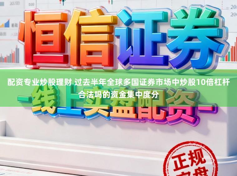 配资专业炒股理财 过去半年全球多国证券市场中炒股10倍杠杆合法吗的资金集中度分