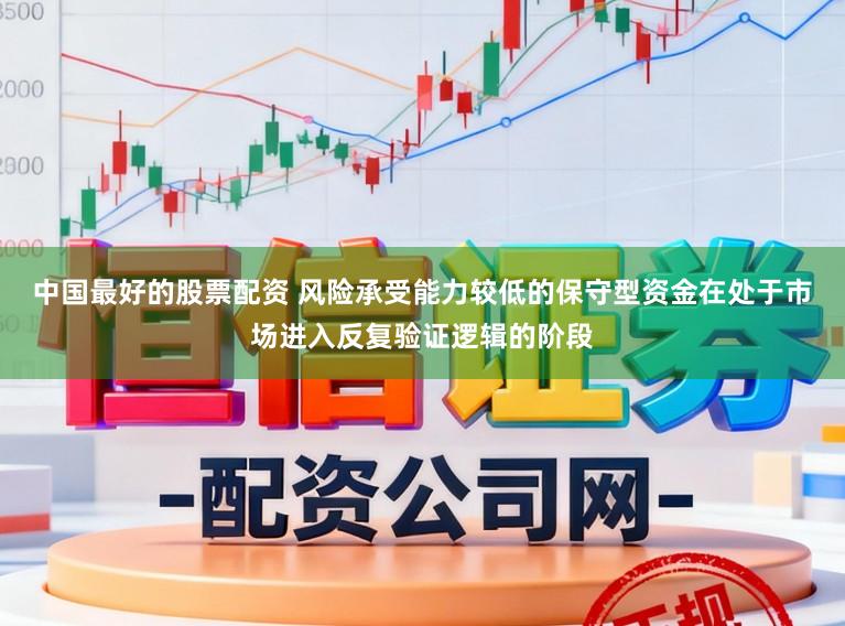 中国最好的股票配资 风险承受能力较低的保守型资金在处于市场进入反复验证逻辑的阶段
