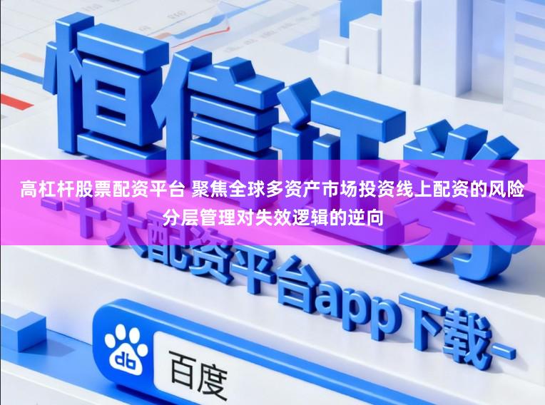 高杠杆股票配资平台 聚焦全球多资产市场投资线上配资的风险分层管理对失效逻辑的逆向