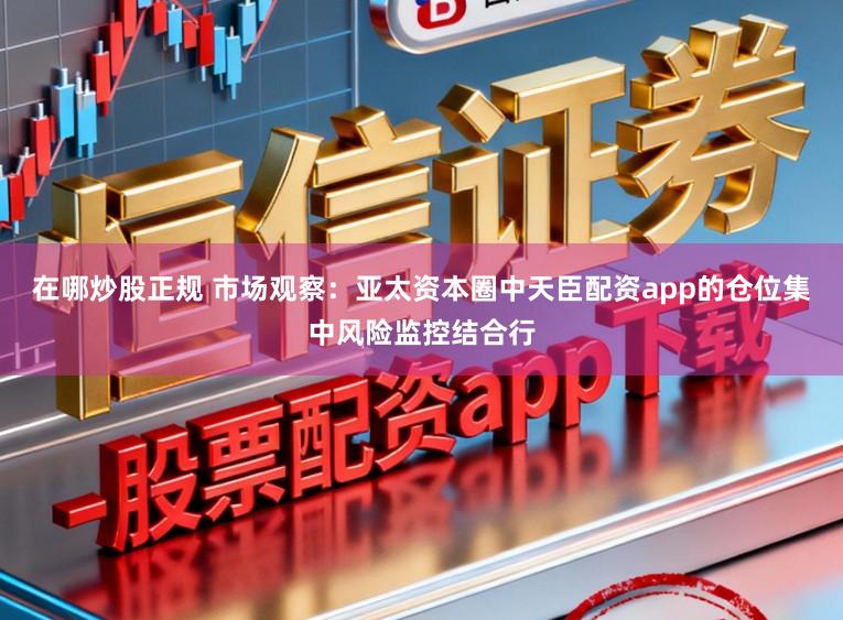 在哪炒股正规 市场观察：亚太资本圈中天臣配资app的仓位集中风险监控结合行