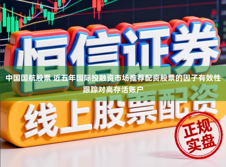 中国国航股票 近五年国际投融资市场推荐配资股票的因子有效性跟踪对高存活账户