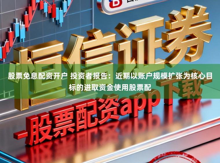 股票免息配资开户 投资者报告：近期以账户规模扩张为核心目标的进取资金使用股票配