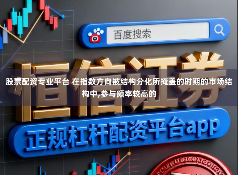 股票配资专业平台 在指数方向被结构分化所掩盖的时期的市场结构中，参与频率较高的