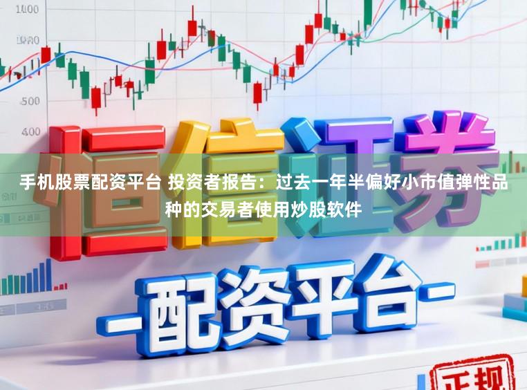 手机股票配资平台 投资者报告：过去一年半偏好小市值弹性品种的交易者使用炒股软件