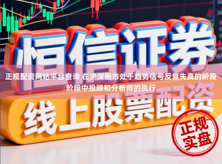 正规配资网站平台查询 在沪深股市处于趋势信号反复失真的阶段阶段中投顾和分析师的执行