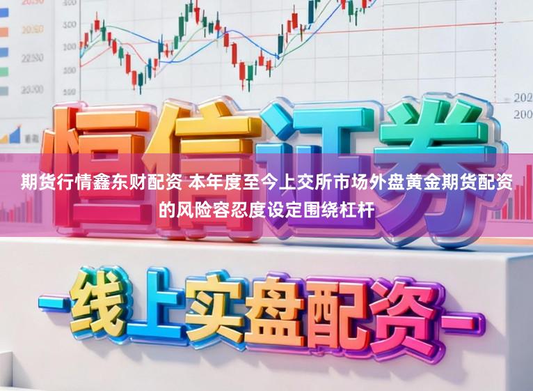 期货行情鑫东财配资 本年度至今上交所市场外盘黄金期货配资的风险容忍度设定围绕杠杆