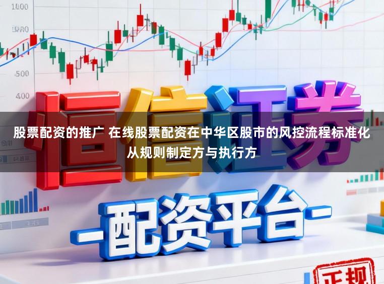 股票配资的推广 在线股票配资在中华区股市的风控流程标准化从规则制定方与执行方