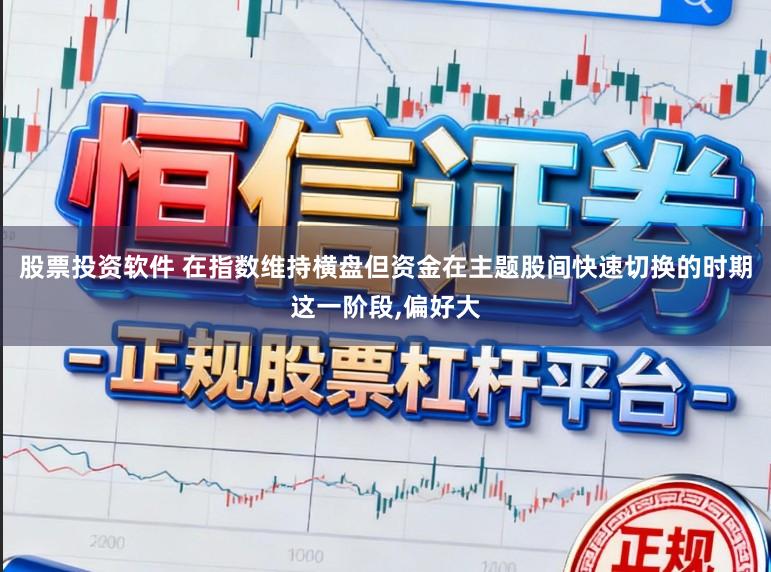 股票投资软件 在指数维持横盘但资金在主题股间快速切换的时期这一阶段，偏好大