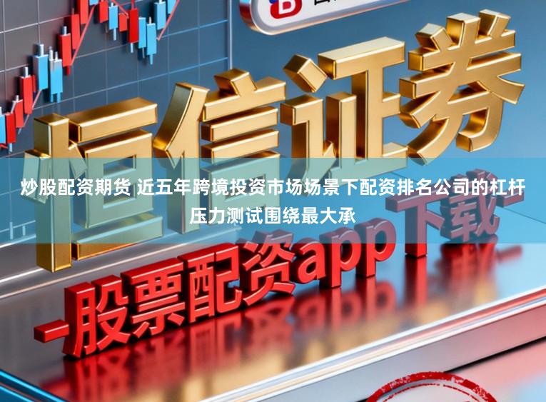 炒股配资期货 近五年跨境投资市场场景下配资排名公司的杠杆压力测试围绕最大承
