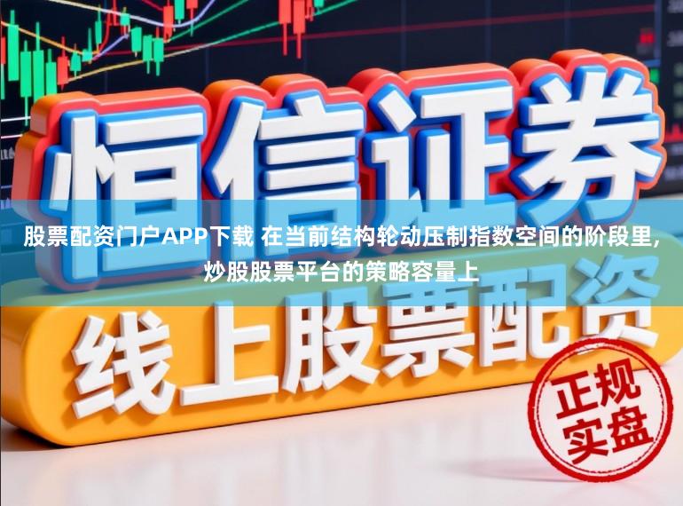 股票配资门户APP下载 在当前结构轮动压制指数空间的阶段里，炒股股票平台的策略容量上