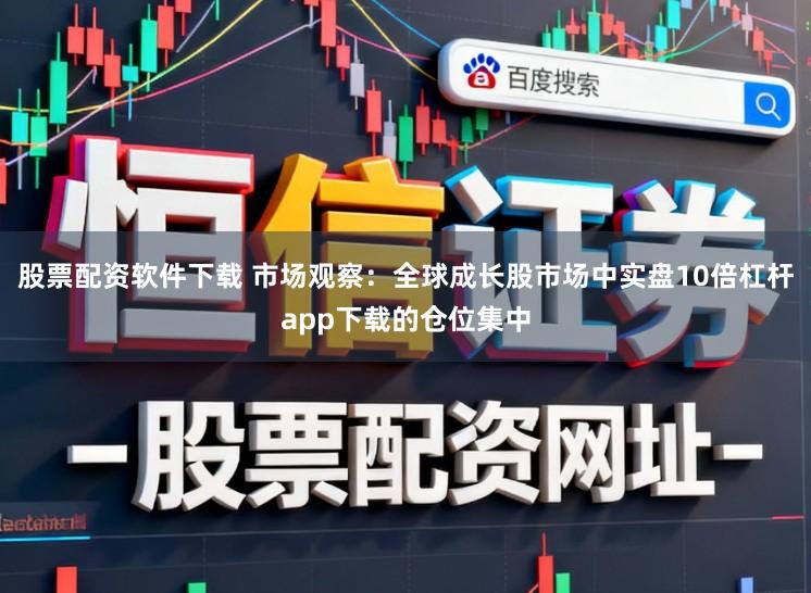 股票配资软件下载 市场观察：全球成长股市场中实盘10倍杠杆app下载的仓位集中