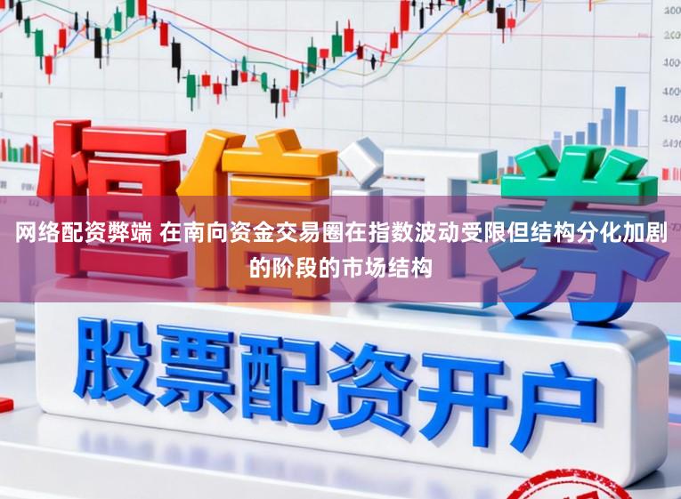 网络配资弊端 在南向资金交易圈在指数波动受限但结构分化加剧的阶段的市场结构