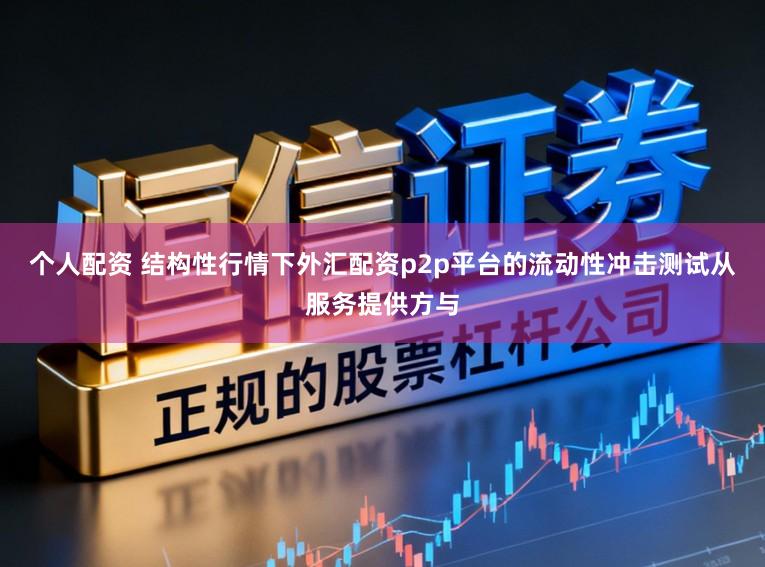 个人配资 结构性行情下外汇配资p2p平台的流动性冲击测试从服务提供方与
