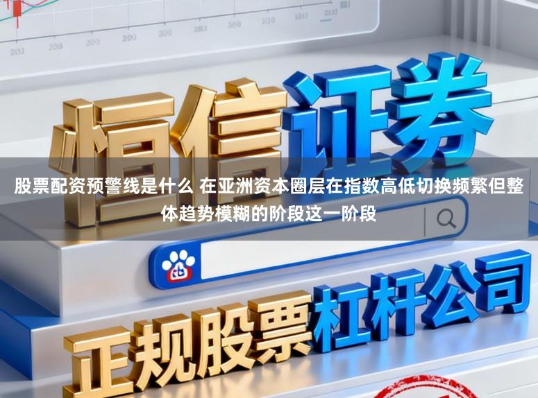 股票配资预警线是什么 在亚洲资本圈层在指数高低切换频繁但整体趋势模糊的阶段这一阶段