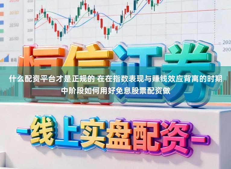 什么配资平台才是正规的 在在指数表现与赚钱效应背离的时期中阶段如何用好免息股票配资做