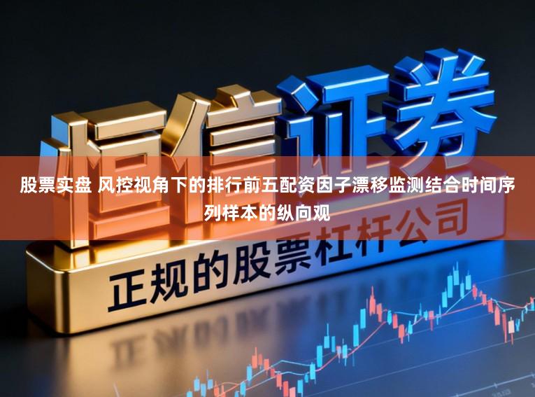 股票实盘 风控视角下的排行前五配资因子漂移监测结合时间序列样本的纵向观