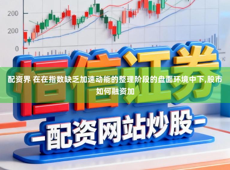 配资界 在在指数缺乏加速动能的整理阶段的盘面环境中下，股市如何融资加