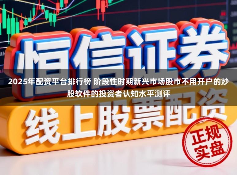 2025年配资平台排行榜 阶段性时期新兴市场股市不用开户的炒股软件的投资者认知水平测评