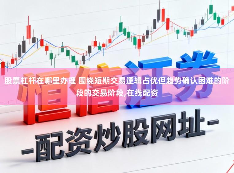 股票杠杆在哪里办理 围绕短期交易逻辑占优但趋势确认困难的阶段的交易阶段，在线配资