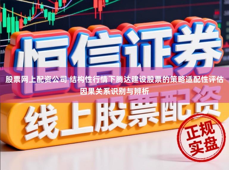 股票网上配资公司 结构性行情下腾达建设股票的策略适配性评估因果关系识别与辨析