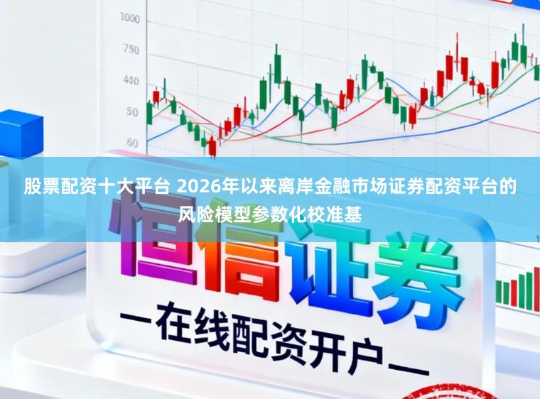 股票配资十大平台 2026年以来离岸金融市场证券配资平台的风险模型参数化校准基
