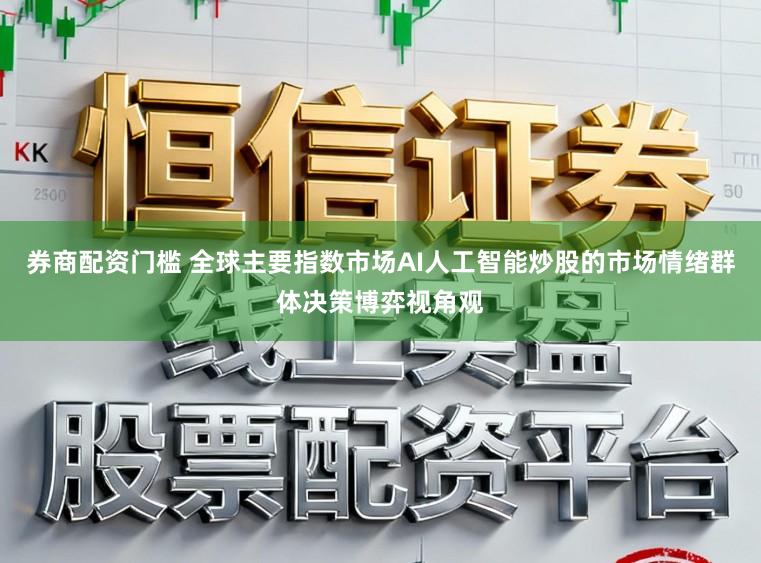 券商配资门槛 全球主要指数市场AI人工智能炒股的市场情绪群体决策博弈视角观