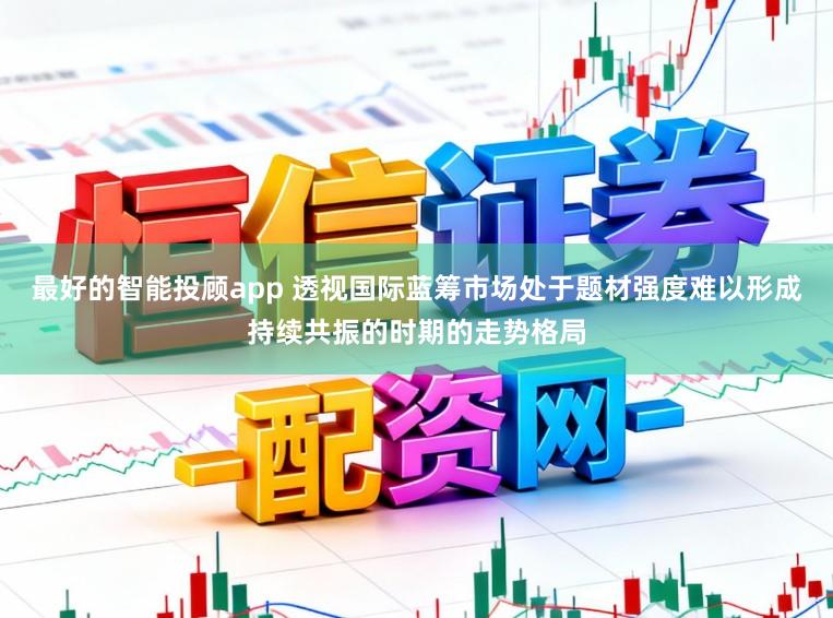 最好的智能投顾app 透视国际蓝筹市场处于题材强度难以形成持续共振的时期的走势格局